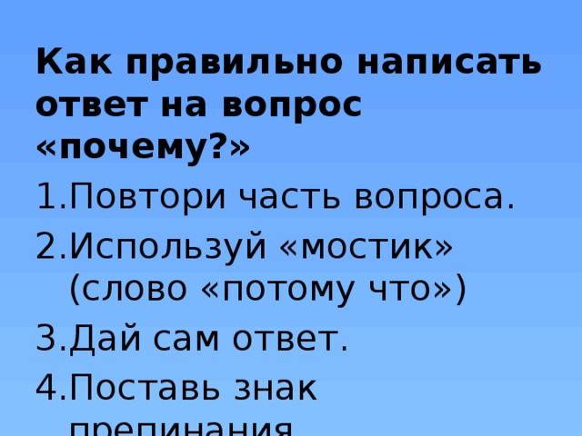 Как правильно написать ответ на вопрос «почему?» Повтори часть вопроса. Используй «мостик» (слово «потому что») Дай сам ответ. Поставь знак препинания. 