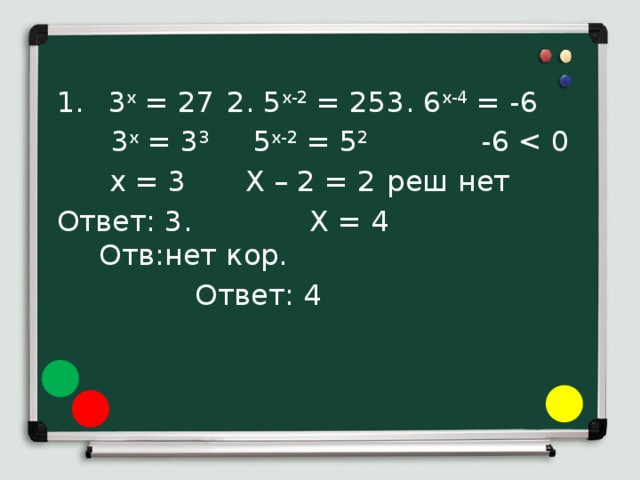  3 x = 27  2. 5 x-2 = 25  3. 6 x-4 = -6  3 x = 3 3   5 x-2 = 5 2   -6   x = 3   X – 2 = 2  реш нет Ответ: 3. X = 4  Отв:нет кор.     Ответ: 4 