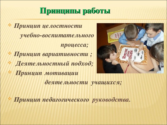  Принципы работы Принцип целостности  учебно-воспитательного  процесса; Принцип вариативности ;  Деятельностный подход;  Принцип мотивации  деятельности учащихся; Принцип педагогического руководства. 