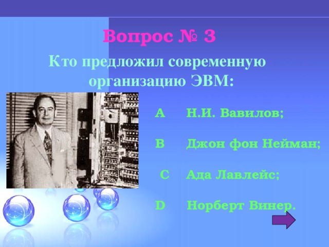 Вопрос № 3 Кто предложил современную организацию ЭВМ: A Н.И. Вавилов;  B Джон фон Нейман;   C Ада Лавлейс;  D Норберт Винер.  