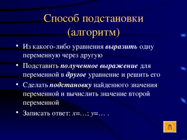 Из какого-либо уравнения выразить одну переменную через другую Подставить полученное выражение для переменной в другое уравнение и решить его Сделать подстановку найденного значения переменной и вычислить значение второй переменной Записать ответ: х =…; у =… . 