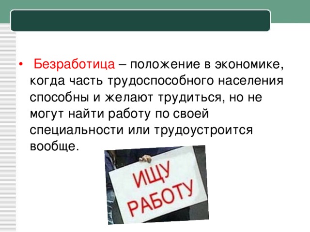  Безработица – положение в экономике, когда часть трудоспособного населения способны и желают трудиться, но не могут найти работу по своей специальности или трудоустроится вообще. 