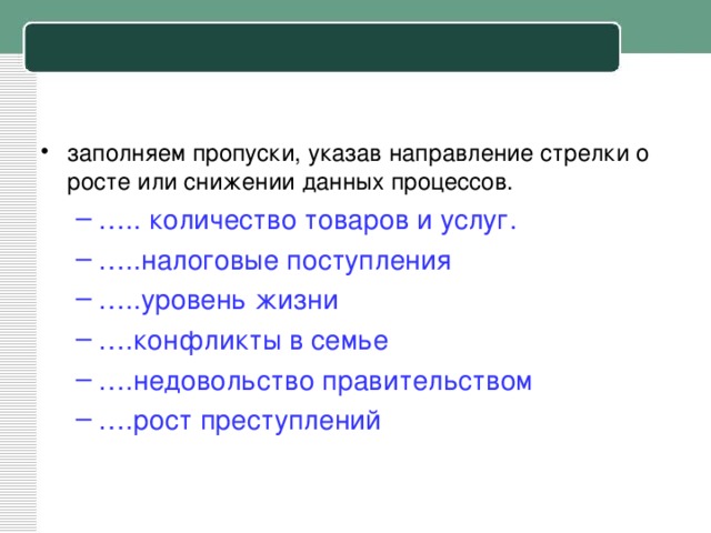 заполняем пропуски, указав направление стрелки о росте или снижении данных процессов. … .. количество товаров и услуг. … ..налоговые поступления … ..уровень жизни … .конфликты в семье … .недовольство правительством … .рост преступлений … .. количество товаров и услуг. … ..налоговые поступления … ..уровень жизни … .конфликты в семье … .недовольство правительством … .рост преступлений 