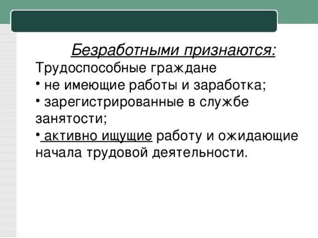  Безработными признаются:  Трудоспособные граждане  не имеющие работы и заработка;  зарегистрированные в службе занятости;  активно ищущие работу и ожидающие начала трудовой деятельности. 