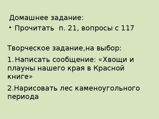 Домашнее задание: Прочитать п. 21, вопросы с 117 Творческое задание,на выбор: 1.  Написать сообщение: «Хвощи и плауны нашего края в Красной книге» 2.Нарисовать лес каменоугольного периода  
