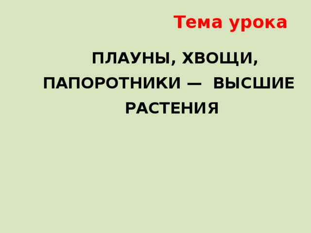  Тема урока  ПЛАУНЫ, ХВОЩИ, ПАПОРОТНИКИ — ВЫСШИЕ  РАСТЕНИЯ 