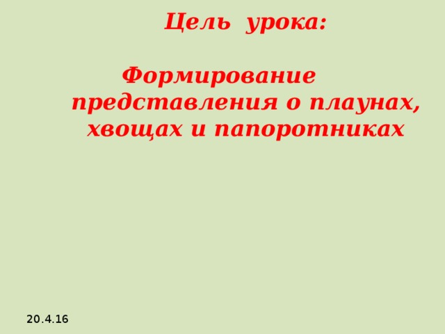 Цель урока:   Формирование представления о плаунах, хвощах и папоротниках 