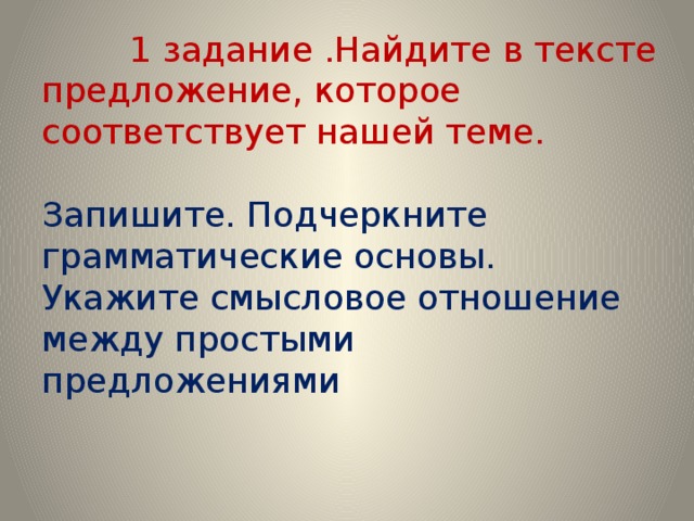  1 задание .Найдите в тексте предложение, которое соответствует нашей теме.   Запишите. Подчеркните грамматические основы. Укажите смысловое отношение между простыми предложениями   