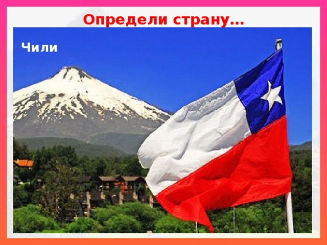 Определи страну… Чили    Эта страна протянулась узкой полосой вдоль Тихоокеанского побережья. Значительная протяженность с севера на юг определяет наличие на ее территории природных зон от пустыни до смешанных лесов. Главным минеральным богатством страны является медь, которая экспортируется на мировой рынок.  