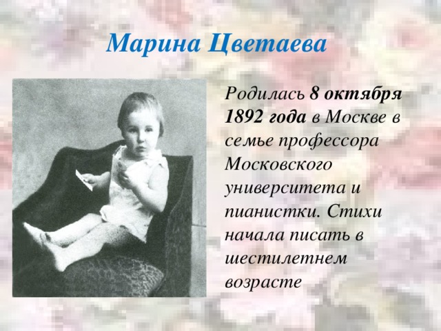 Марина Цветаева Родилась 8 октября 1892 года в Москве в семье профессора Московского университета и пианистки. Стихи начала писать в шестилетнем возрасте 