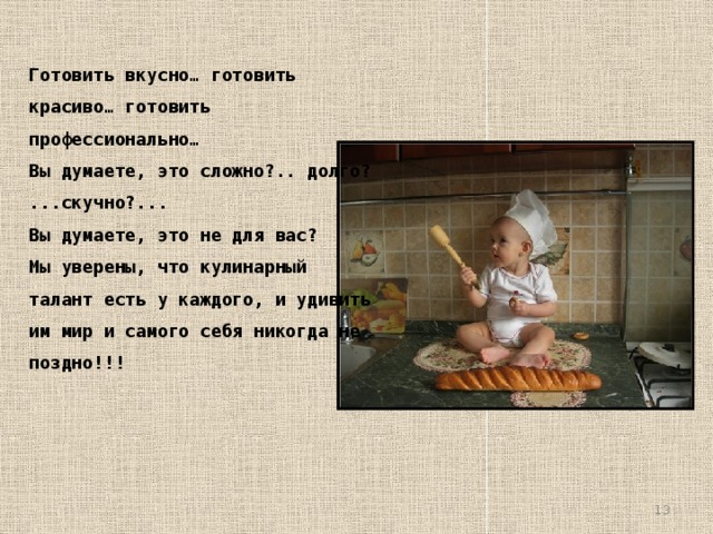 Готовить вкусно… готовить красиво… готовить профессионально… Вы думаете, это сложно?.. долго? ...скучно?... Вы думаете, это не для вас? Мы уверены, что кулинарный талант есть у каждого, и удивить им мир и самого себя никогда не поздно!!!  