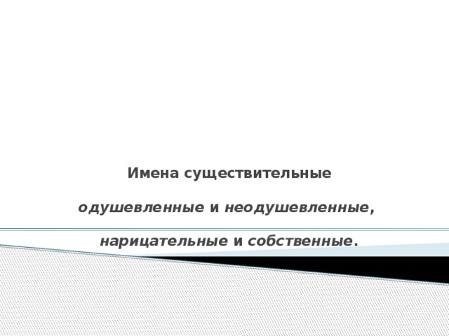 Имена существительные   одушевленные и неодушевленные ,   нарицательные и собственные . 