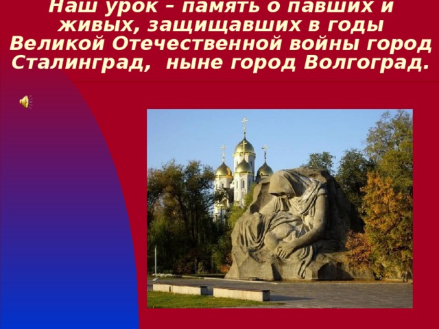 Наш урок – память о павших и живых, защищавших в годы Великой Отечественной войны город Сталинград, ныне город Волгоград. 
