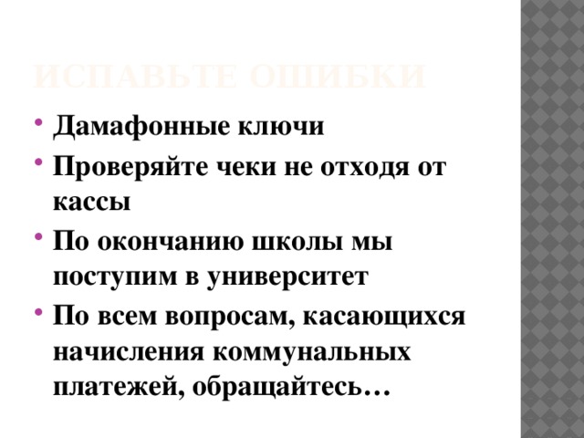 Испавьте ошибки Дамафонные ключи Проверяйте чеки не отходя от кассы По окончанию школы мы поступим в университет По всем вопросам, касающихся начисления коммунальных платежей, обращайтесь… 