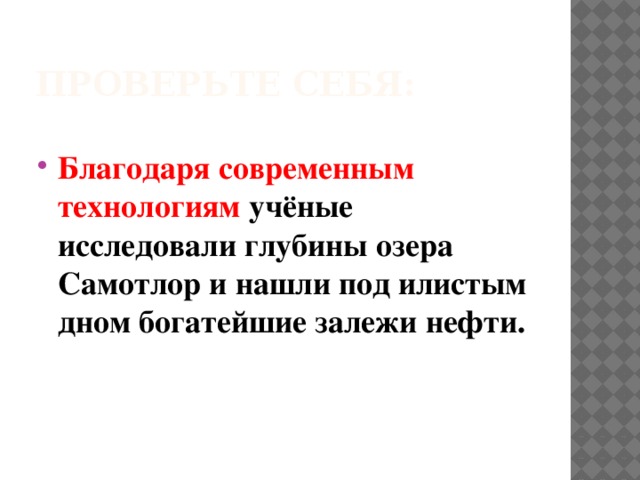 Проверьте себя:  Благодаря современным технологиям учёные исследовали глубины озера Самотлор и нашли под илистым дном богатейшие залежи нефти. 