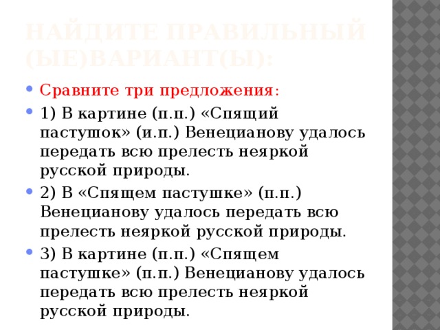 Найдите правильный (ые)вариант(ы): Сравните три предложения: 1) В картине (п.п.) «Спящий пастушок» (и.п.) Венецианову удалось передать всю прелесть неяркой русской природы. 2) В «Спящем пастушке» (п.п.) Венецианову удалось передать всю прелесть неяркой русской природы. 3) В картине (п.п.) «Спящем пастушке» (п.п.) Венецианову удалось передать всю прелесть неяркой русской природы. 