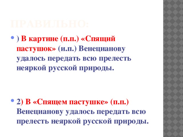 Правильно: ) В картине (п.п.) «Спящий пастушок» (и.п.) Венецианову удалось передать всю прелесть неяркой русской природы.   2 ) В «Спящем пастушке» (п.п.) Венецианову удалось передать всю прелесть неяркой русской природы. 