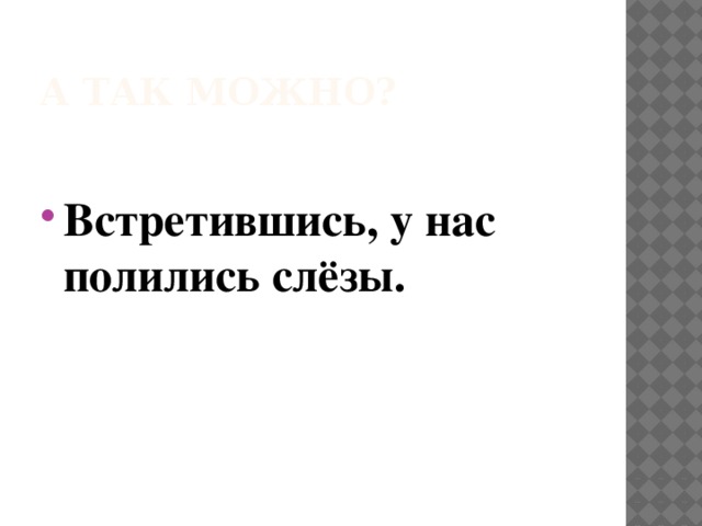 А так можно?  Встретившись, у нас полились слёзы. 