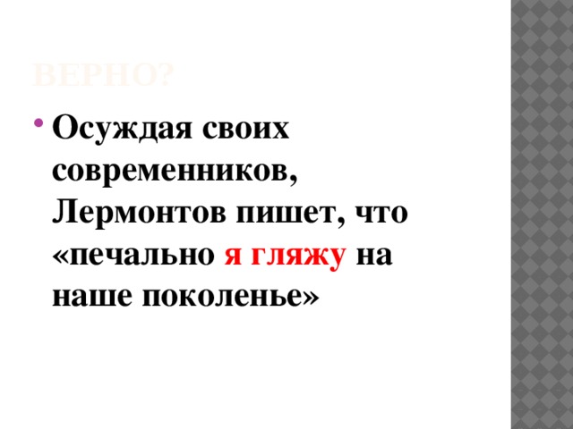 Верно? Осуждая своих современников, Лермонтов пишет, что «печально я гляжу на наше поколенье» 