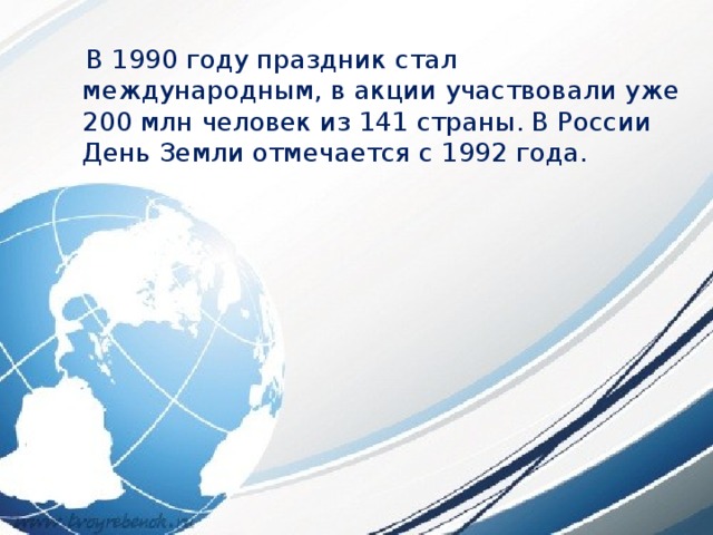  В 1990 году праздник стал международным, в акции участвовали уже 200 млн человек из 141 страны. В России День Земли отмечается с 1992 года. 