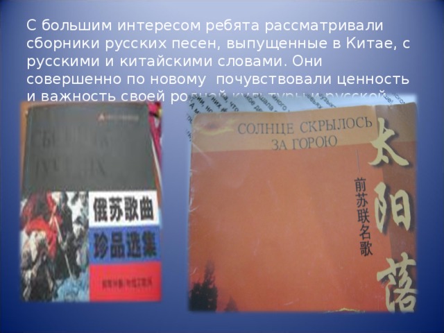 С большим интересом ребята рассматривали сборники русских песен, выпущенные в Китае, с русскими и китайскими словами. Они совершенно по новому почувствовали ценность и важность своей родной культуры и русской музыки. 