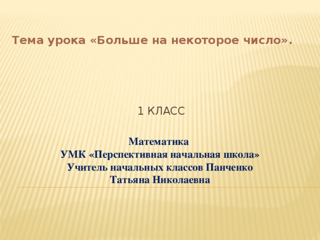 Тема урока «Больше на некоторое число».   1 класс Математика УМК «Перспективная начальная школа» Учитель начальных классов Панченко Татьяна Николаевна 