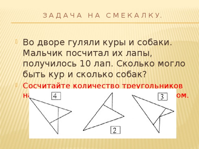  З а д а ч а н а с м е к а л к у.   Во дворе гуляли куры и собаки. Мальчик посчитал их лапы, получилось 10 лап. Сколько могло быть кур и сколько собак? Сосчитайте количество треугольников на каждом чертеже и запишите числом. 