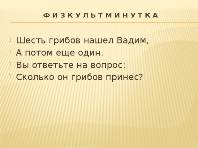 Ф и з к у л ь т м и н у т к а   Шесть грибов нашел Вадим, А потом еще один. Вы ответьте на вопрос: Сколько он грибов принес? 