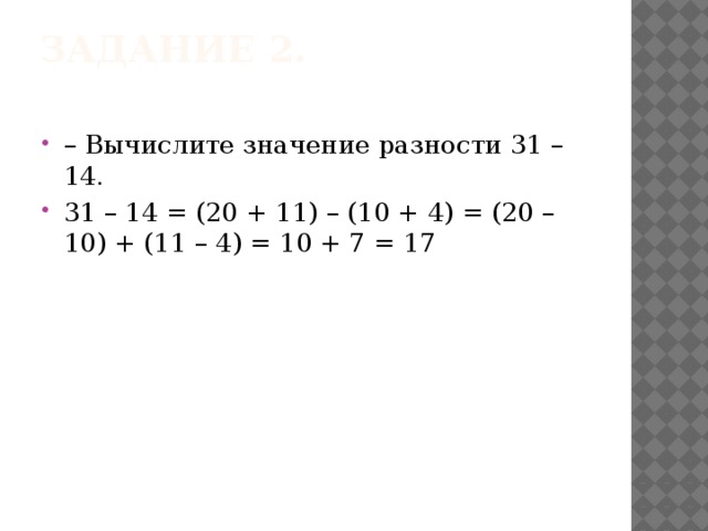 Задание 2.   – Вычислите значение разности 31 – 14. 31 – 14 = (20 + 11) – (10 + 4) = (20 – 10) + (11 – 4) = 10 + 7 = 17 