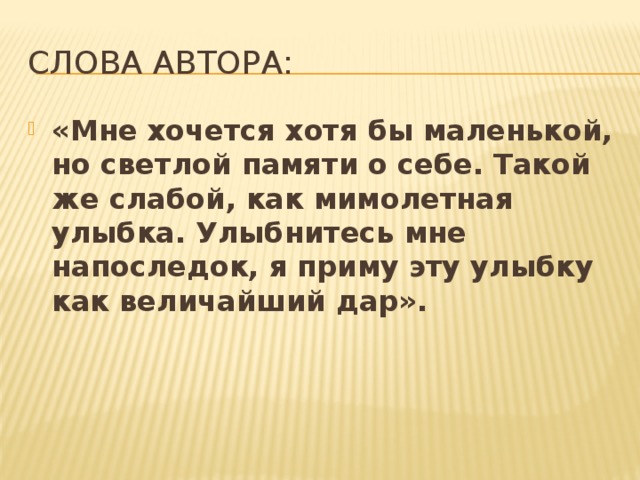 Слова автора: «Мне хочется хотя бы маленькой, но светлой памяти о себе. Такой же слабой, как мимолетная улыбка. Улыбнитесь мне напоследок, я приму эту улыбку как величайший дар». 