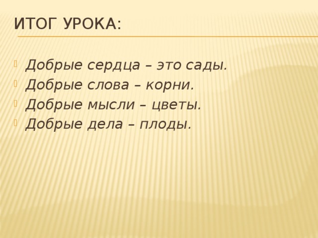 Итог урока: Добрые сердца – это сады. Добрые слова – корни. Добрые мысли – цветы. Добрые дела – плоды. 