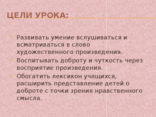 Цели урока: Развивать умение вслушиваться и всматриваться в слово художественного произведения. Воспитывать доброту и чуткость через восприятие произведения. Обогатить лексикон учащихся, расширить представление детей о доброте с точки зрения нравственного смысла. 