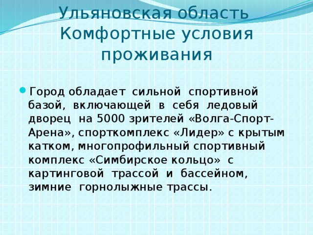 Ульяновская область  Комфортные условия проживания Город обладает сильной спортивной базой, включающей в себя ледовый дворец на 5000 зрителей «Волга-Спорт-Арена», спорткомплекс «Лидер» с крытым катком, многопрофильный спортивный комплекс «Симбирское кольцо» с картинговой трассой и бассейном, зимние горнолыжные трассы. 