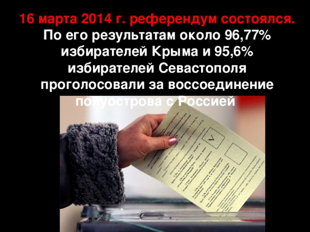 16 марта 2014 г. референдум состоялся. По его результатам около 96,77% избирателей Крыма и 95,6% избирателей Севастополя проголосовали за воссоединение полуострова с Россией 
