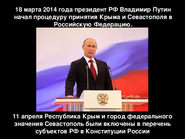 18 марта 2014 года президент РФ Владимир Путин начал процедуру принятия Крыма и Севастополя в Российскую Федерацию. 11 апреля Республика Крым и город федерального значения Севастополь были включены в перечень субъектов РФ в Конституции России 