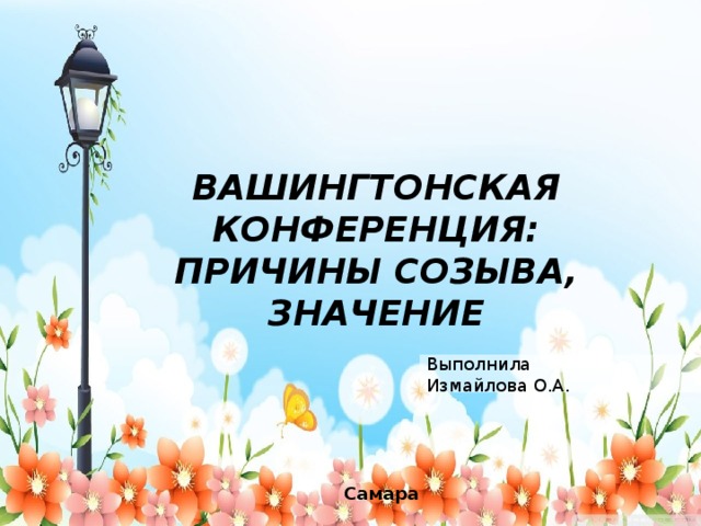 ВАШИНГТОНСКАЯ КОНФЕРЕНЦИЯ: ПРИЧИНЫ СОЗЫВА, ЗНАЧЕНИЕ Выполнила Измайлова О.А. Самара  