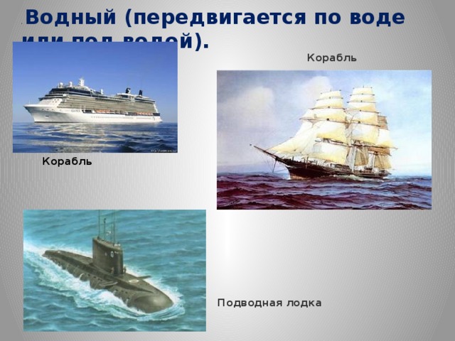 . Водный (передвигается по воде или под водой).  Корабль Корабль Подводная лодка 
