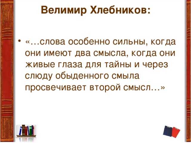 Велимир Хлебников: «…слова особенно сильны, когда они имеют два смысла, когда они живые глаза для тайны и через слюду обыденного смыла просвечивает второй смысл…» 