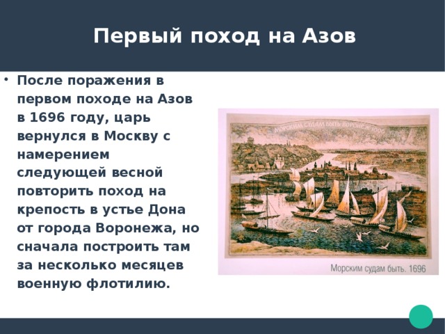  Первый поход на Азов После поражения в первом походе на Азов в 1696 году, царь вернулся в Москву с намерением следующей весной повторить поход на крепость в устье Дона от города Воронежа, но сначала построить там за несколько месяцев военную флотилию. 