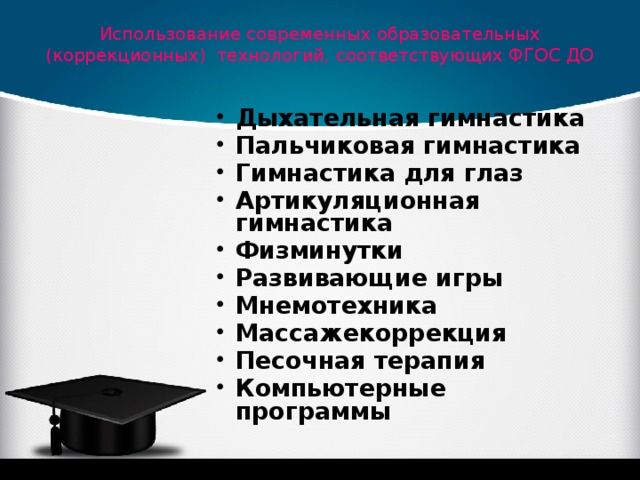 Использование современных образовательных (коррекционных) технологий, соответствующих ФГОС ДО   Дыхательная гимнастика Пальчиковая гимнастика Гимнастика для глаз Артикуляционная гимнастика Физминутки Развивающие игры Мнемотехника Массажекоррекция Песочная терапия Компьютерные программы  