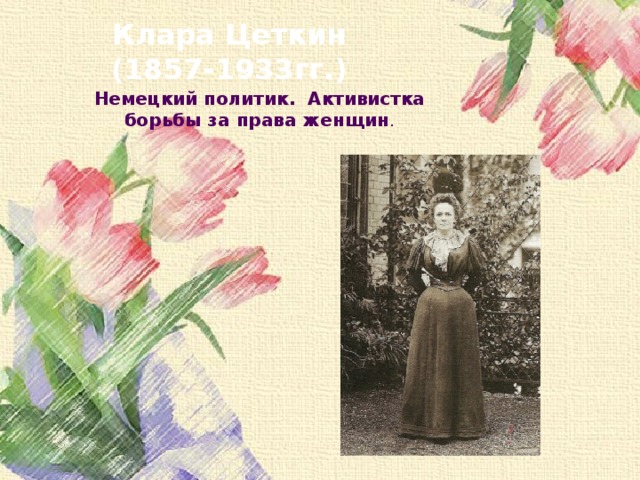 Клара Цеткин (1857-1933гг.) Немецкий политик. Активистка борьбы за права женщин . 