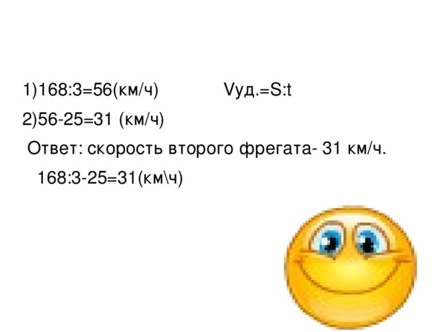 1)168:3=56(км/ч) Vуд.=S:t 2)56-25=31 (км/ч)   Ответ: скорость второго фрегата- 31 км/ч.  168:3-25=31(км\ч) 