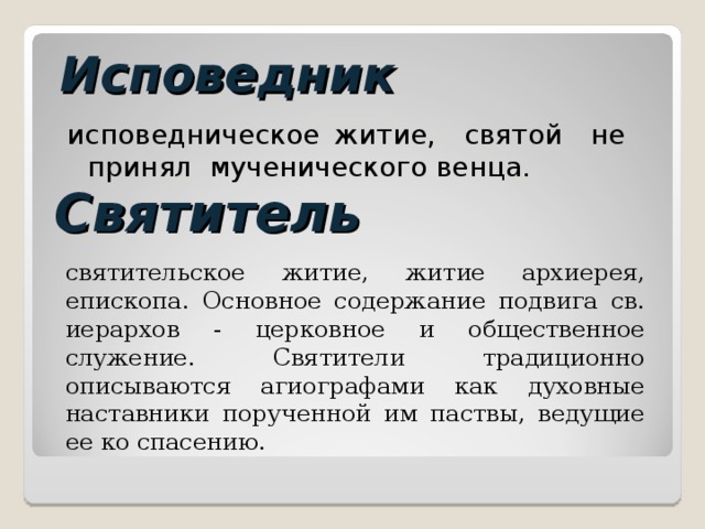 Исповедник исповедническое житие, святой не принял мученического венца. Святитель святительское житие, житие архиерея, епископа. Основное содержание подвига св. иерархов - церковное и общественное служение. Святители традиционно описываются агиографами как духовные наставники порученной им паствы, ведущие ее ко спасению. 