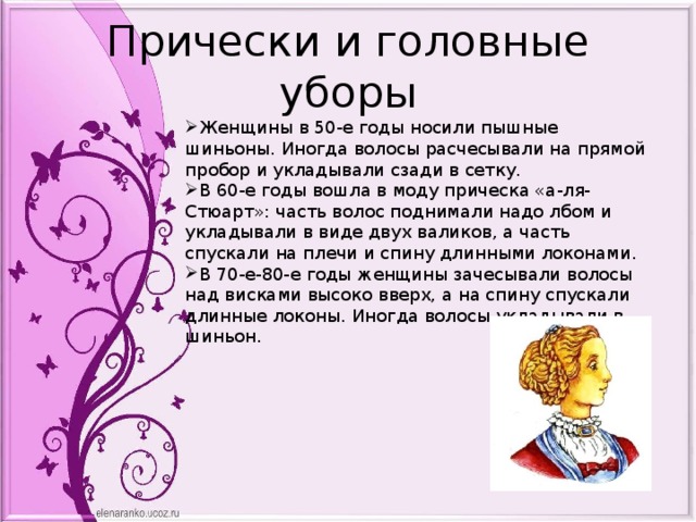 Прически и головные уборы Женщины в 50-е годы носили пышные шиньоны. Иногда волосы расчесывали на прямой пробор и укладывали сзади в сетку. В 60-е годы вошла в моду прическа «а-ля-Стюарт»: часть волос поднимали надо лбом и укладывали в виде двух валиков, а часть спускали на плечи и спину длинными локонами. В 70-е-80-е годы женщины зачесывали волосы над висками высоко вверх, а на спину спускали длинные локоны. Иногда волосы укладывали в шиньон. 