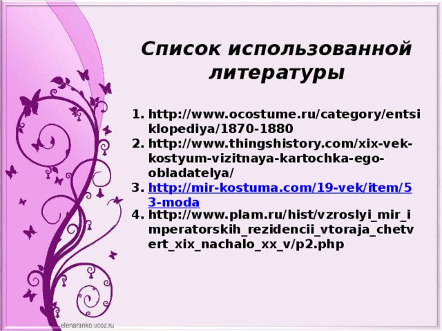 Список использованной литературы  http://www.ocostume.ru/category/entsiklopediya/1870-1880 http://www.thingshistory.com/xix-vek-kostyum-vizitnaya-kartochka-ego-obladatelya/ http://mir-kostuma.com/19-vek/item/53-moda http://www.plam.ru/hist/vzroslyi_mir_imperatorskih_rezidencii_vtoraja_chetvert_xix_nachalo_xx_v/p2.php 