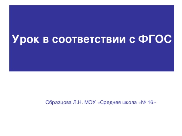 Урок в соответствии с ФГОС Образцова Л.Н. МОУ «Средняя школа «№ 16»