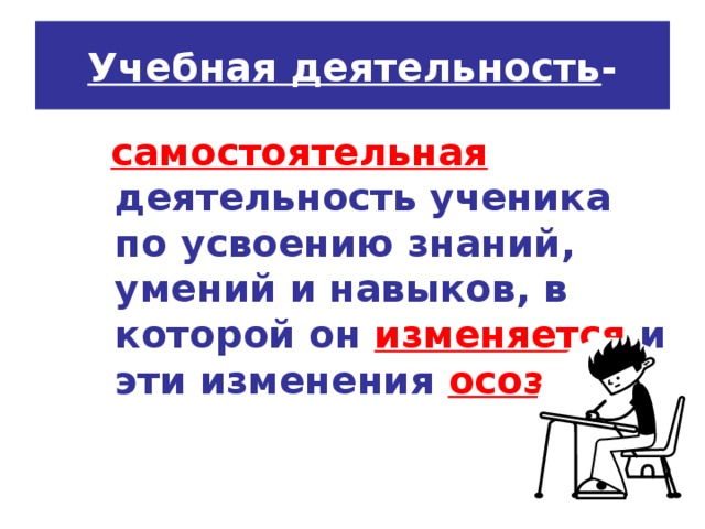 Учебная деятельность -  самостоятельная  деятельность ученика по усвоению знаний, умений и навыков, в которой он изменяется и эти изменения осознает