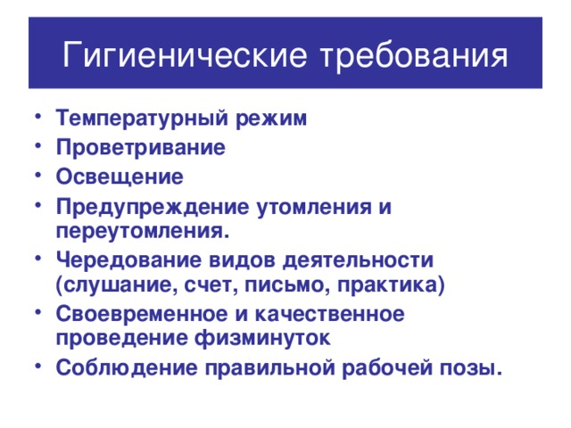 Гигиенические требования Температурный режим Проветривание Освещение Предупреждение утомления и переутомления. Чередование видов деятельности (слушание, счет, письмо, практика) Своевременное и качественное проведение физминуток Соблюдение правильной рабочей позы.