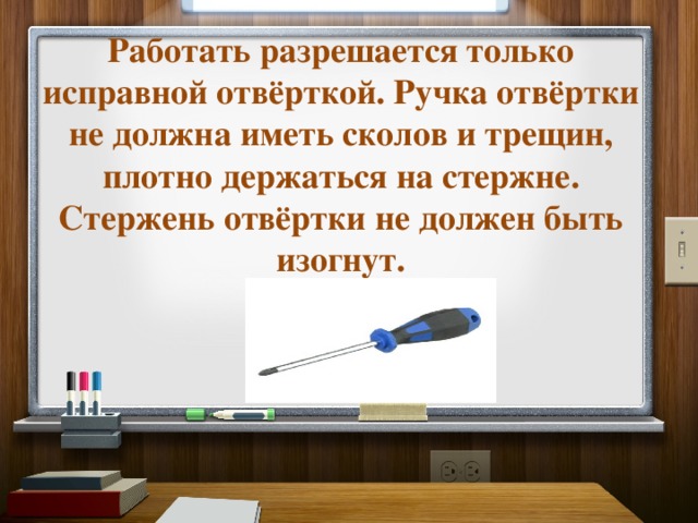 Работать разрешается только исправной отвёрткой. Ручка отвёртки не должна иметь сколов и трещин, плотно держаться на стержне. Стержень отвёртки не должен быть изогнут. 