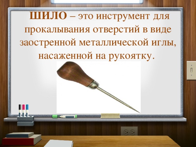   ШИЛО – это инструмент для прокалывания отверстий в виде заостренной металлической иглы, насаженной на рукоятку.    